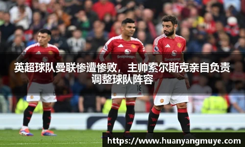 英超球队曼联惨遭惨败，主帅索尔斯克亲自负责调整球队阵容