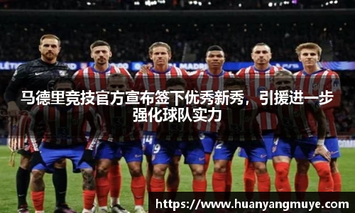 马德里竞技官方宣布签下优秀新秀，引援进一步强化球队实力