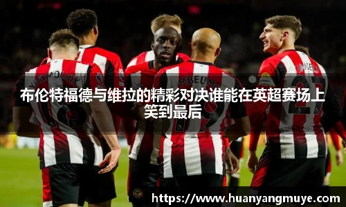布伦特福德与维拉的精彩对决谁能在英超赛场上笑到最后