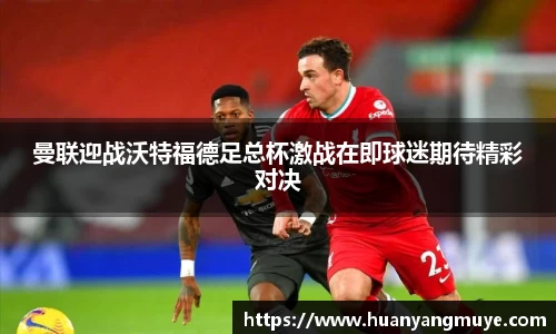 曼联迎战沃特福德足总杯激战在即球迷期待精彩对决