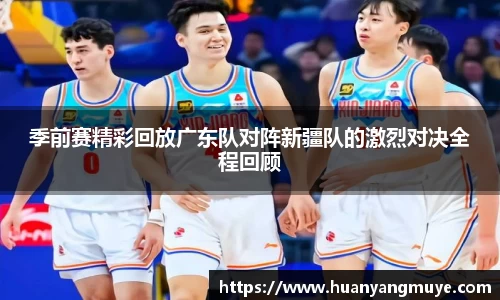季前赛精彩回放广东队对阵新疆队的激烈对决全程回顾