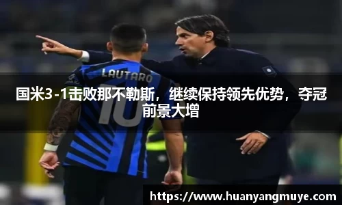 国米3-1击败那不勒斯，继续保持领先优势，夺冠前景大增