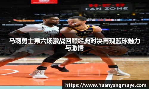 马刺勇士第六场激战回顾经典对决再现篮球魅力与激情