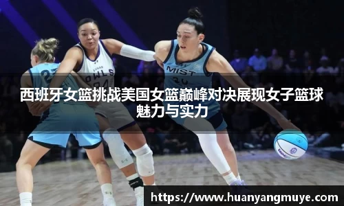 西班牙女篮挑战美国女篮巅峰对决展现女子篮球魅力与实力