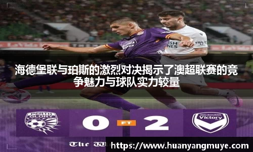 海德堡联与珀斯的激烈对决揭示了澳超联赛的竞争魅力与球队实力较量