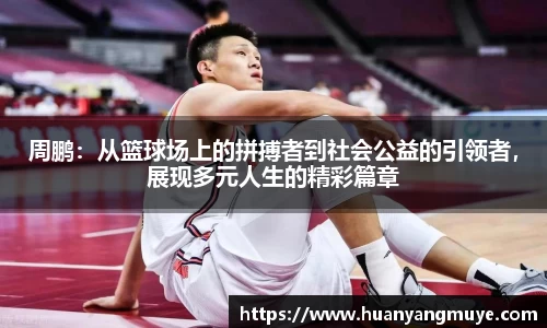周鹏：从篮球场上的拼搏者到社会公益的引领者，展现多元人生的精彩篇章