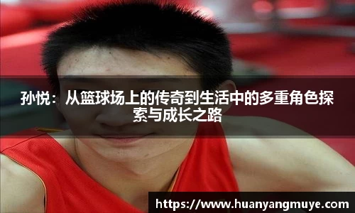 孙悦：从篮球场上的传奇到生活中的多重角色探索与成长之路