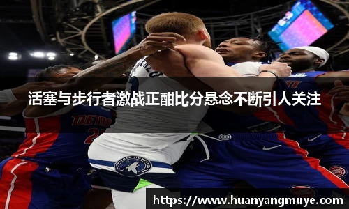 活塞与步行者激战正酣比分悬念不断引人关注