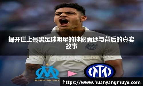 揭开世上最黑足球明星的神秘面纱与背后的真实故事