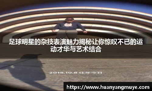 足球明星的杂技表演魅力揭秘让你惊叹不已的运动才华与艺术结合
