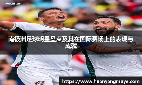 南极洲足球明星盘点及其在国际赛场上的表现与成就