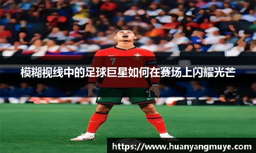模糊视线中的足球巨星如何在赛场上闪耀光芒