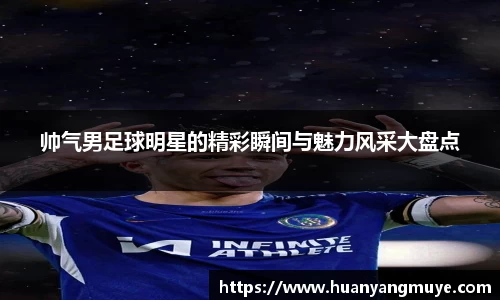 帅气男足球明星的精彩瞬间与魅力风采大盘点