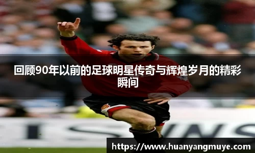 回顾90年以前的足球明星传奇与辉煌岁月的精彩瞬间