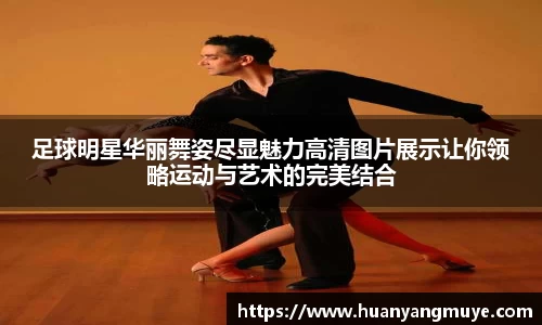 足球明星华丽舞姿尽显魅力高清图片展示让你领略运动与艺术的完美结合